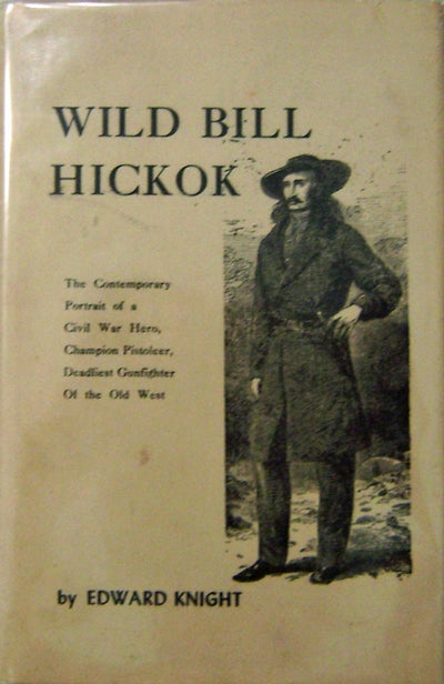 Item #10993 Wild Bill Hickok; The Contemporary Portrait of a Civil War Hero, Champion Pistoleer, Deadliest Gunfighter Of the Old West. Edward Knight.