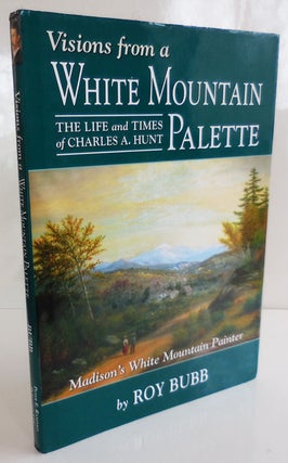 Item #27522 Visions from a White Mountain Palette; The Life and Times of Charles A. Hunt,...