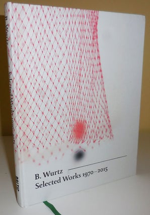 Item #29918 B. Wurtz Selected Works 1970 - 2015 (Inscribed by the Artist). Helene Art - Winer,...