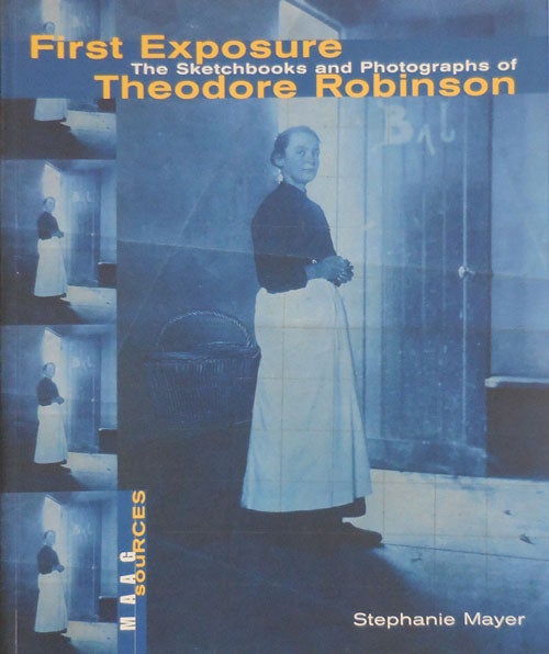 Item #32637 First Exposure - The Sketchbooks and Photographs of Theodore Robinson. Stephanie Art - Mayer, Theodore Robinson.