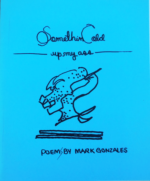 Item #34721 Something Cold Up My Ass; Poems by Mark Gonzales. Mark Zine - Gonzales.